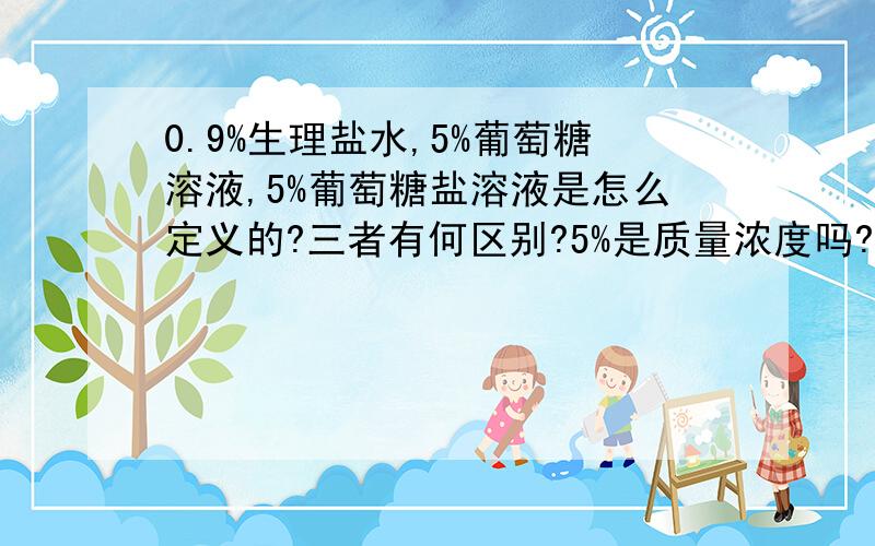 0.9%生理盐水,5%葡萄糖溶液,5%葡萄糖盐溶液是怎么定义的?三者有何区别?5%是质量浓度吗?