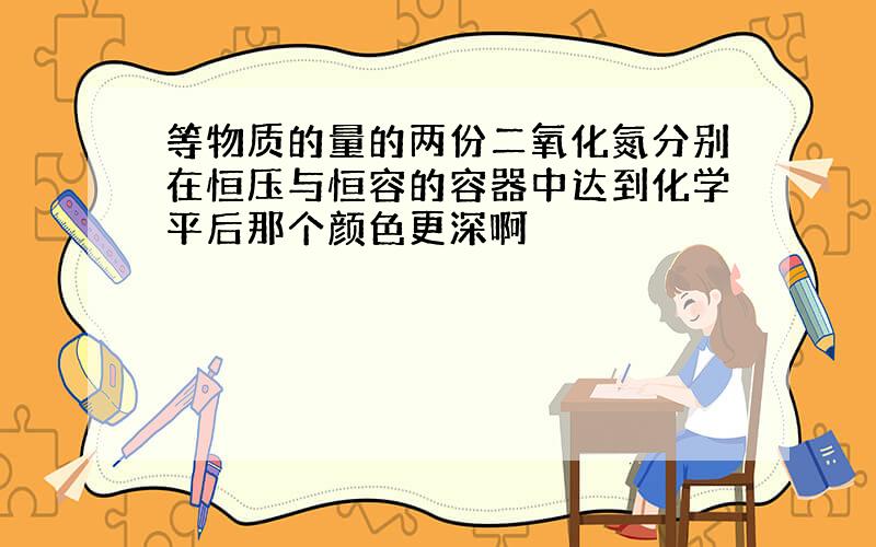 等物质的量的两份二氧化氮分别在恒压与恒容的容器中达到化学平后那个颜色更深啊