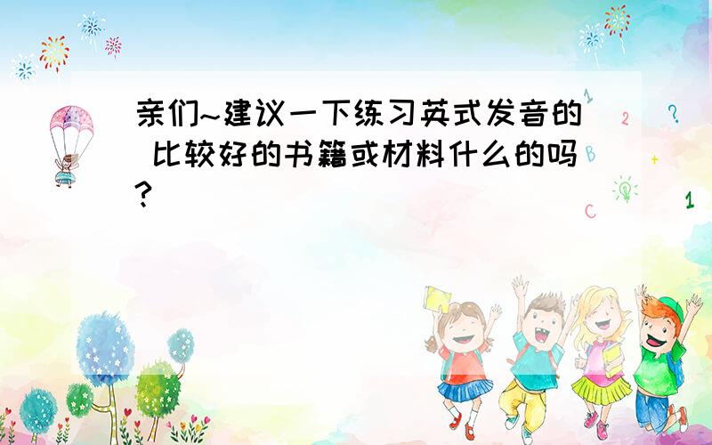 亲们~建议一下练习英式发音的 比较好的书籍或材料什么的吗?