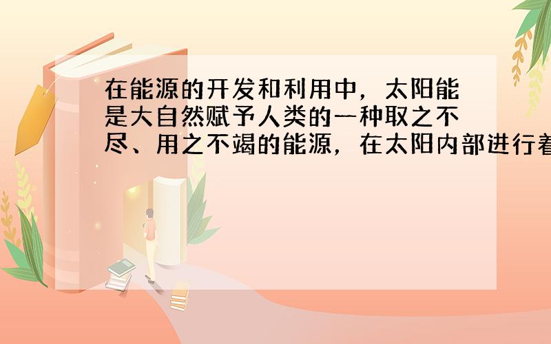 在能源的开发和利用中，太阳能是大自然赋予人类的一种取之不尽、用之不竭的能源，在太阳内部进行着大规模的聚变，其释放的能量以