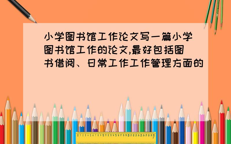 小学图书馆工作论文写一篇小学图书馆工作的论文,最好包括图书借阅、日常工作工作管理方面的