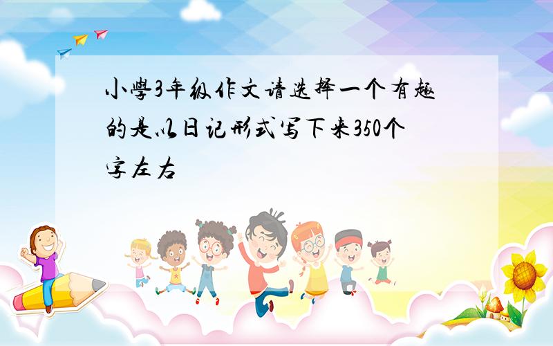 小学3年级作文请选择一个有趣的是以日记形式写下来350个字左右