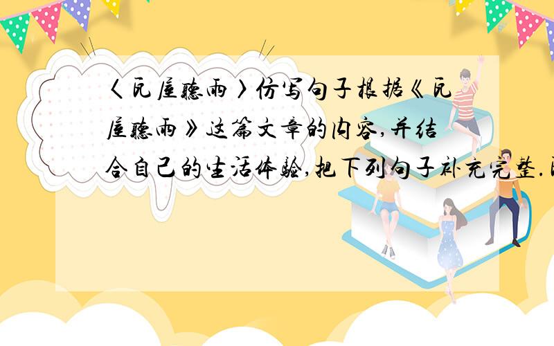 〈瓦屋听雨〉仿写句子根据《瓦屋听雨》这篇文章的内容,并结合自己的生活体验,把下列句子补充完整.瓦屋听雨,听伊人敞开心扉的