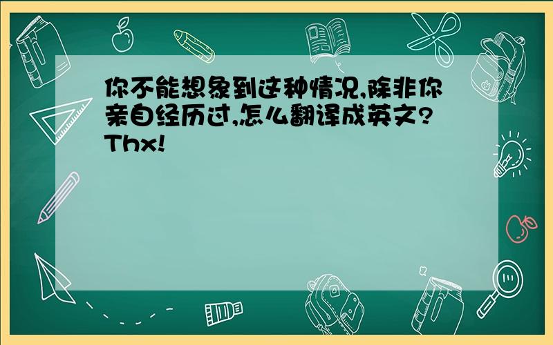 你不能想象到这种情况,除非你亲自经历过,怎么翻译成英文?Thx!