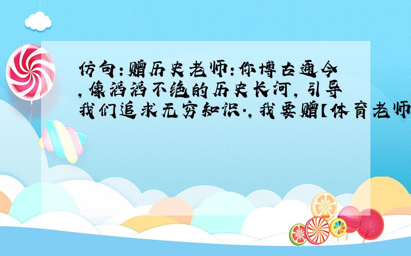 仿句:赠历史老师:你博古通今,像滔滔不绝的历史长河,引导我们追求无穷知识.,我要赠【体育老师】