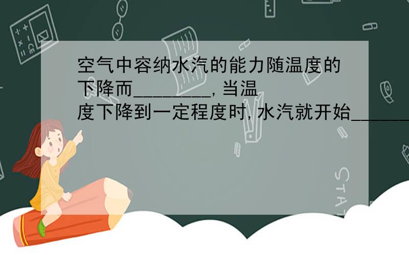 空气中容纳水汽的能力随温度的下降而________,当温度下降到一定程度时,水汽就开始_________.