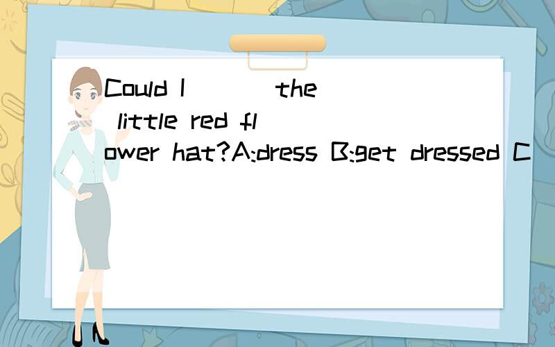 Could I ___the little red flower hat?A:dress B:get dressed C