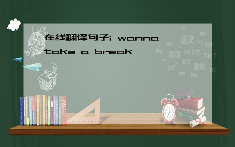 在线翻译句子i wanna take a break