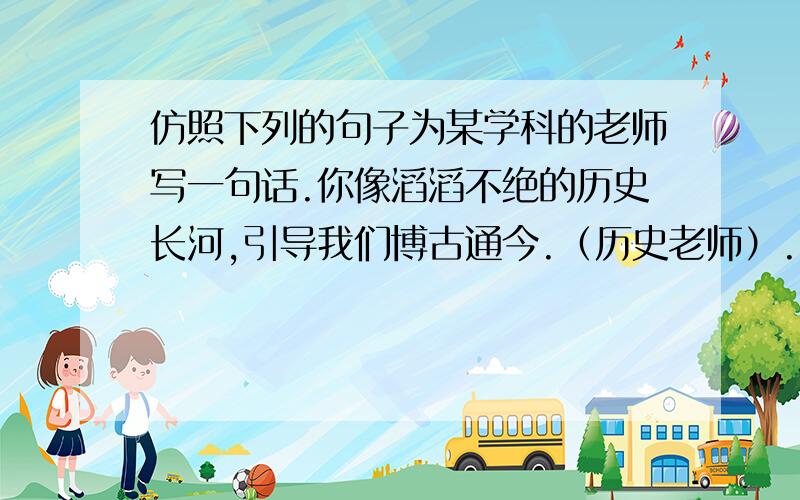 仿照下列的句子为某学科的老师写一句话.你像滔滔不绝的历史长河,引导我们博古通今.（历史老师）.