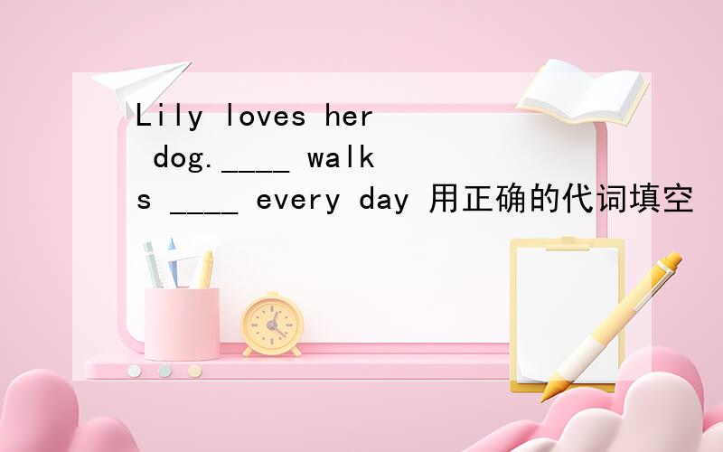 Lily loves her dog.____ walks ____ every day 用正确的代词填空