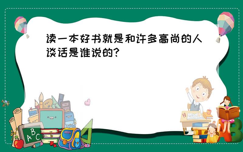 读一本好书就是和许多高尚的人谈话是谁说的?