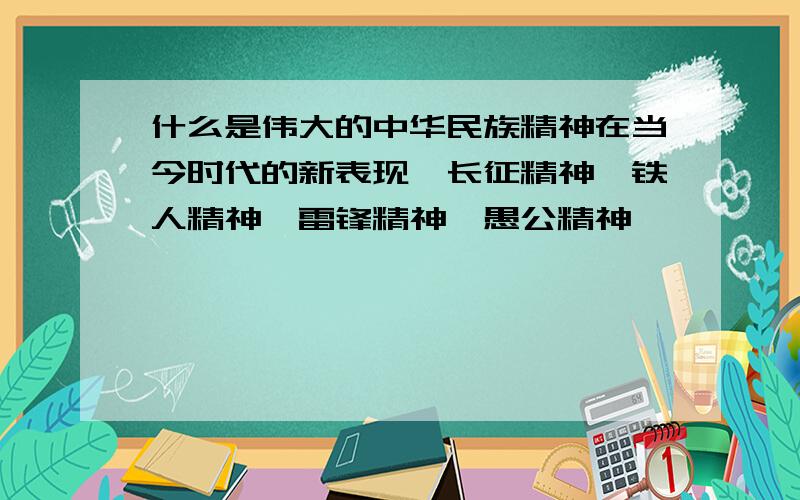 什么是伟大的中华民族精神在当今时代的新表现,长征精神,铁人精神,雷锋精神,愚公精神