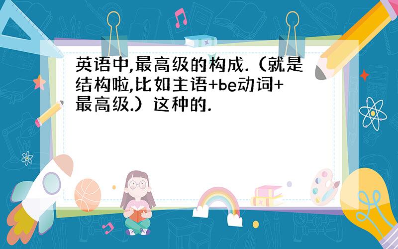 英语中,最高级的构成.（就是结构啦,比如主语+be动词+最高级.）这种的.