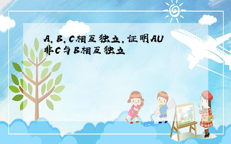 A,B,C相互独立,证明AU非C与B相互独立