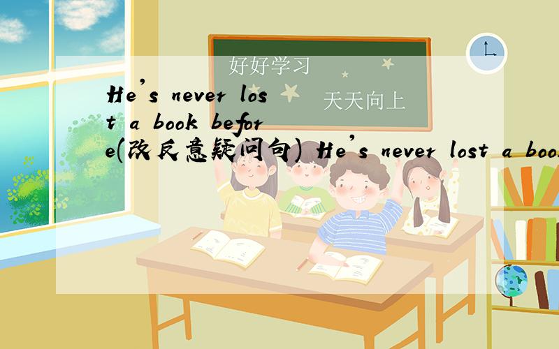 He's never lost a book before(改反意疑问句) He's never lost a book