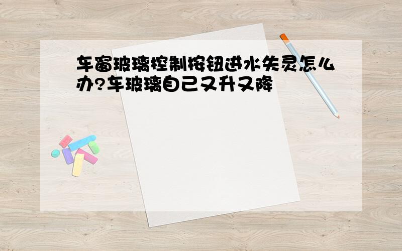 车窗玻璃控制按钮进水失灵怎么办?车玻璃自己又升又降