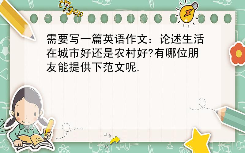 需要写一篇英语作文：论述生活在城市好还是农村好?有哪位朋友能提供下范文呢.