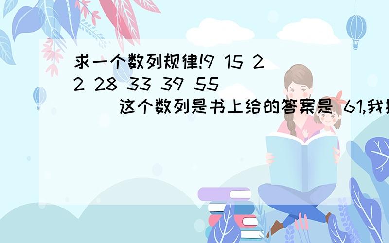 求一个数列规律!9 15 22 28 33 39 55 （ ）这个数列是书上给的答案是 61,我搞了很久都不明白其中规律