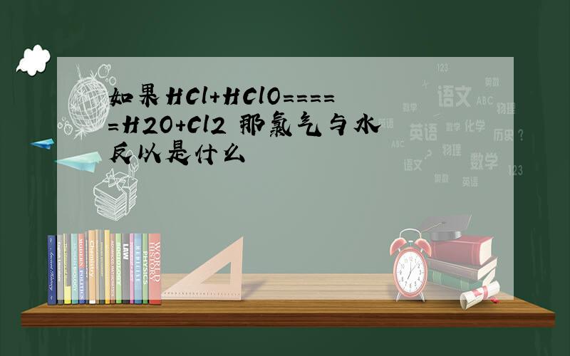 如果HCl+HClO=====H2O+Cl2 那氯气与水反以是什么