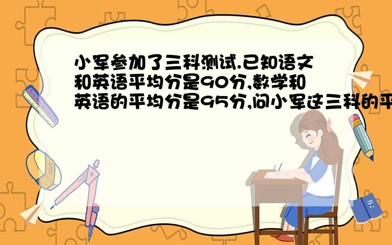 小军参加了三科测试.已知语文和英语平均分是90分,数学和英语的平均分是95分,问小军这三科的平均分是多少