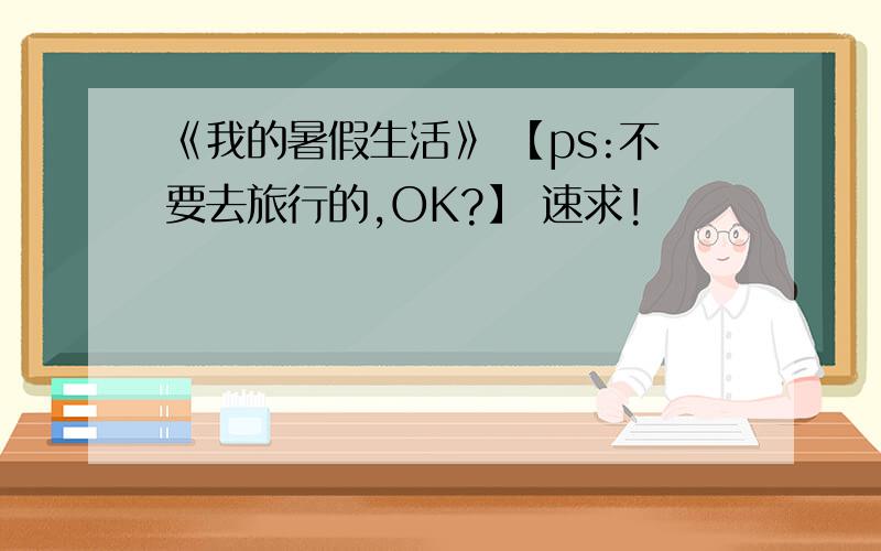 《我的暑假生活》 【ps:不要去旅行的,OK?】 速求!