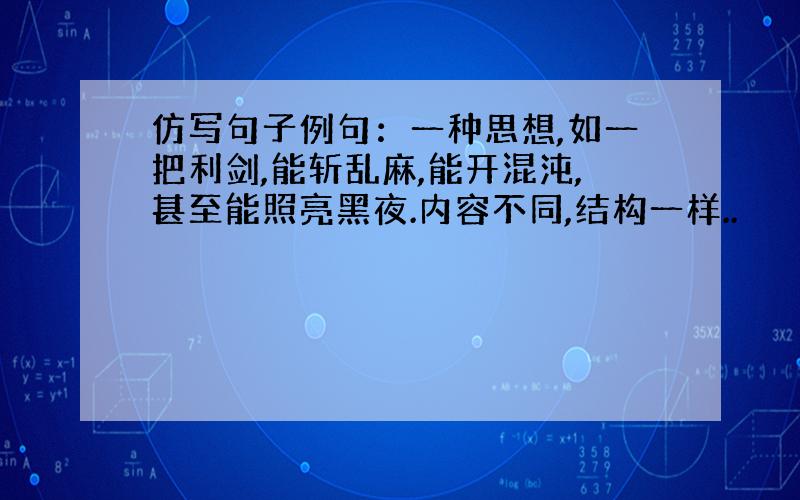 仿写句子例句：一种思想,如一把利剑,能斩乱麻,能开混沌,甚至能照亮黑夜.内容不同,结构一样..