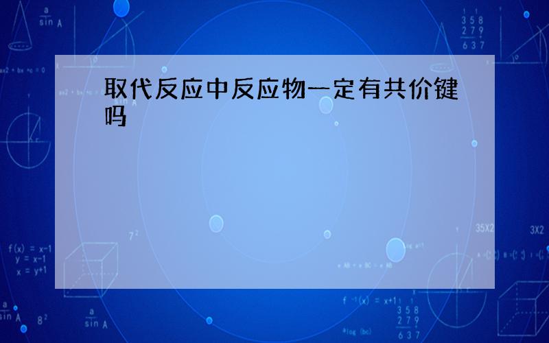 取代反应中反应物一定有共价键吗