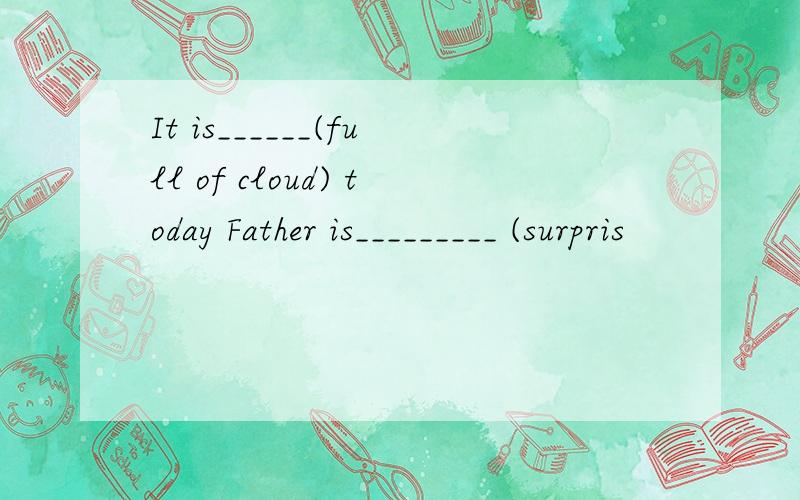 It is______(full of cloud) today Father is_________ (surpris