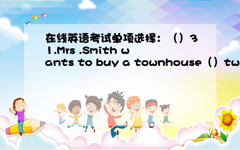 在线英语考试单项选择：（）31.Mrs .Smith wants to buy a townhouse（）two flo