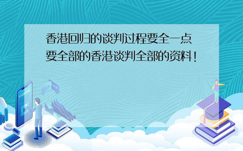 香港回归的谈判过程要全一点 要全部的香港谈判全部的资料!