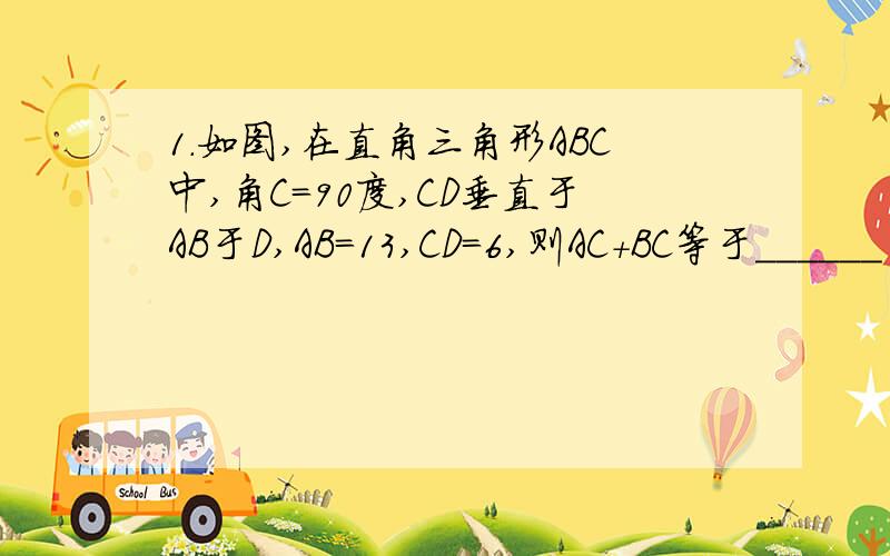 1．如图,在直角三角形ABC中,角C＝90度,CD垂直于AB于D,AB＝13,CD＝6,则AC＋BC等于＿＿＿＿＿＿