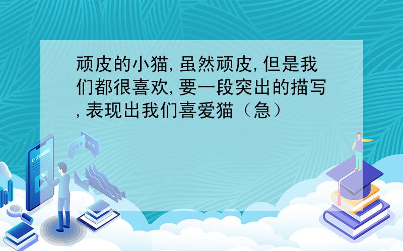 顽皮的小猫,虽然顽皮,但是我们都很喜欢,要一段突出的描写,表现出我们喜爱猫（急）