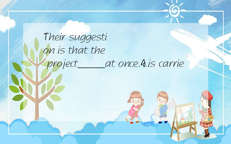 Their suggestion is that the project_____at once.A.is carrie