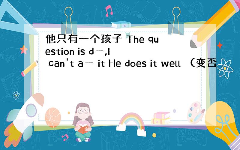 他只有一个孩子 The question is d—,I can't a— it He does it well （变否