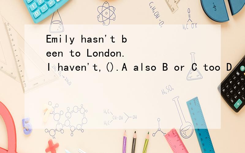 Emily hasn't been to London.I haven't,().A also B or C too D