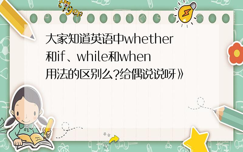 大家知道英语中whether和if、while和when用法的区别么?给偶说说呀》