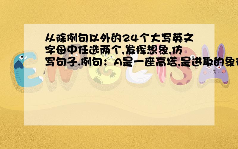 从除例句以外的24个大写英文字母中任选两个,发挥想象,仿写句子.例句：A是一座高塔,是进取的象征.