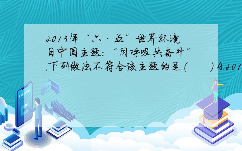 2013年“六·五”世界环境日中国主题：“同呼吸共奋斗”，下列做法不符合该主题的是（　　） A．2013年我国“两会”所