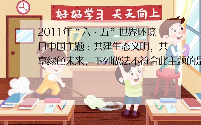 2011年“六•五”世界环境日中国主题：共建生态文明，共享绿色未来，下列做法不符合此主题的是（　　）