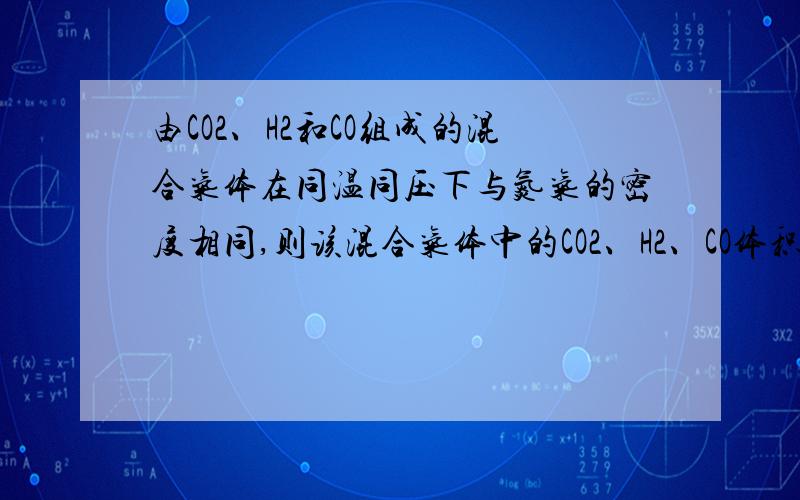 由CO2、H2和CO组成的混合气体在同温同压下与氮气的密度相同,则该混合气体中的CO2、H2、CO体积比为多少?