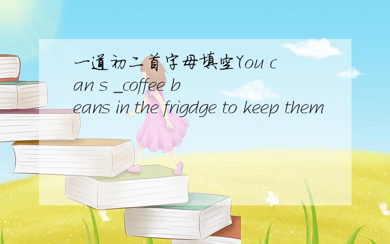 一道初二首字母填空You can s _coffee beans in the frigdge to keep them