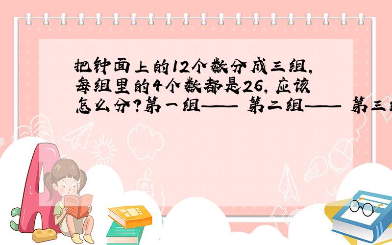 把钟面上的12个数分成三组,每组里的4个数都是26,应该怎么分?第一组—— 第二组—— 第三组——