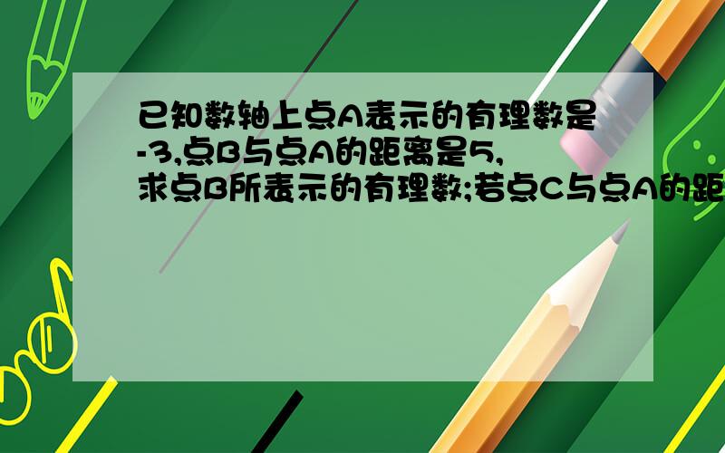 已知数轴上点A表示的有理数是-3,点B与点A的距离是5,求点B所表示的有理数;若点C与点A的距离是a,