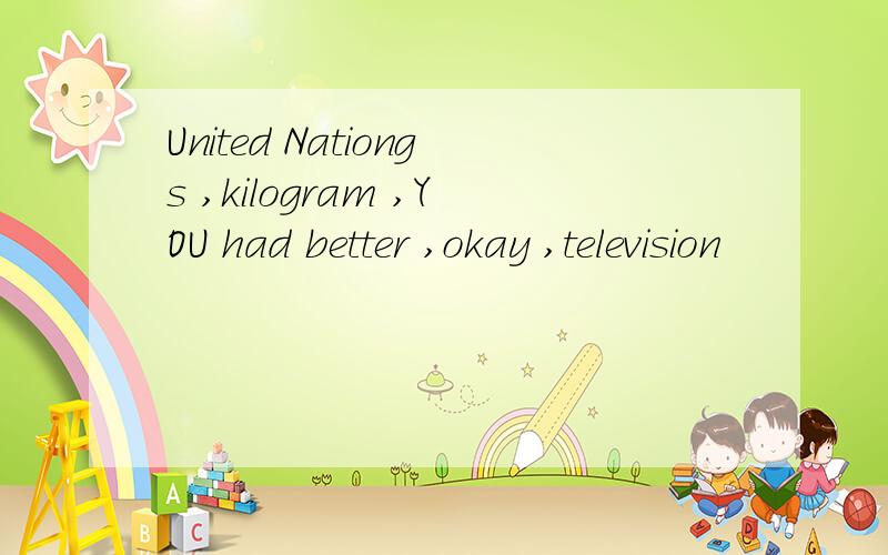 United Nationgs ,kilogram ,YOU had better ,okay ,television