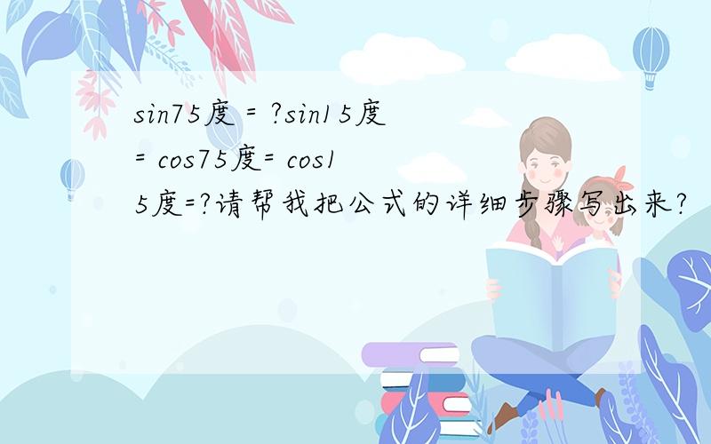 sin75度＝?sin15度= cos75度= cos15度=?请帮我把公式的详细步骤写出来?