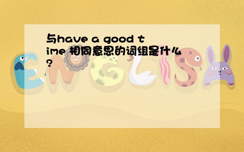 与have a good time 相同意思的词组是什么?