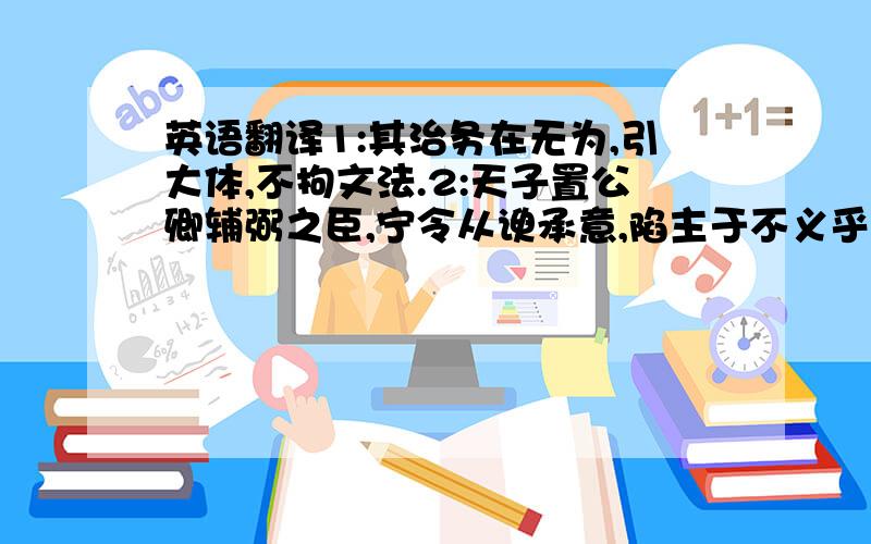 英语翻译1:其治务在无为,引大体,不拘文法.2:天子置公卿辅弼之臣,宁令从谀承意,陷主于不义乎?怎么翻译?