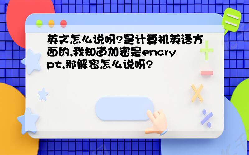 英文怎么说呀?是计算机英语方面的,我知道加密是encrypt,那解密怎么说呀?