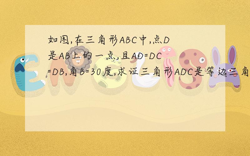 如图,在三角形ABC中,点D是AB上的一点,且AD=DC=DB,角B=30度,求证三角形ADC是等边三角形.