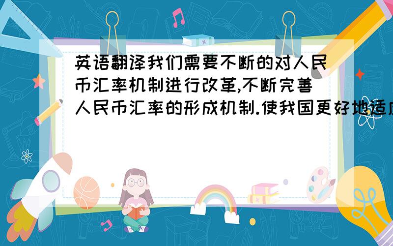 英语翻译我们需要不断的对人民币汇率机制进行改革,不断完善人民币汇率的形成机制.使我国更好地适应对外开放的新形势,保持金融